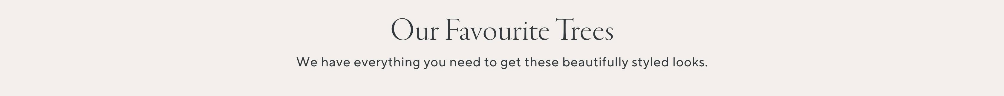 Our Favourite Trees. We have everything you need to get these beautifully styled looks.